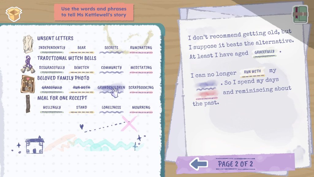 A screenshot from A Storied Life: Tabitha showcasing the memoir screen where players must use the words created by the items they have decided to keep to restore a damaged memoir missing words. Text above the notepad featuring the pictures of the items alongside their word choices reads 'Use the words and phrases to tell Ms Kettlewell's story'. The half written memoir to the right reads "I don't recommend getting old, but I suppose it beats the alternative. At least I have aged GRACEFULLY. I can no longer RUN WITH my [blank]. So I spend my days [blank] and reminiscing about the past." At the very bottom of the screen text reads 'page 2 of 2'.